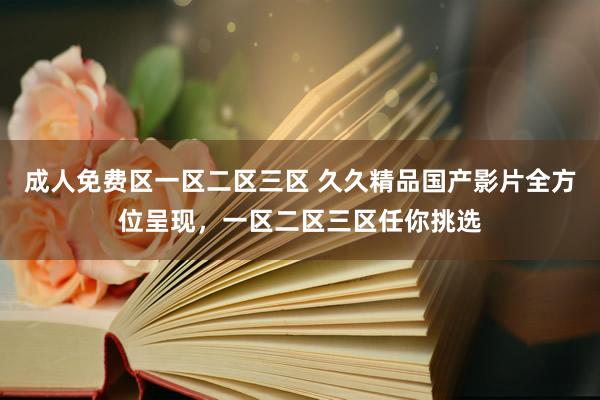 成人免费区一区二区三区 久久精品国产影片全方位呈现，一区二区三区任你挑选