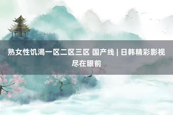 熟女性饥渴一区二区三区 国产线 | 日韩精彩影视尽在眼前