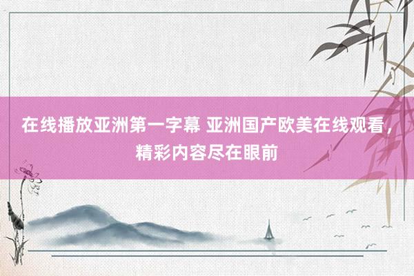在线播放亚洲第一字幕 亚洲国产欧美在线观看，精彩内容尽在眼前