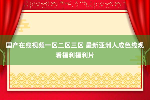 国产在线视频一区二区三区 最新亚洲人成色线观看福利福利片