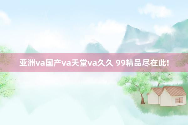 亚洲va国产va天堂va久久 99精品尽在此!