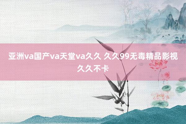 亚洲va国产va天堂va久久 久久99无毒精品影视久久不卡