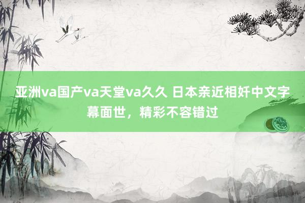 亚洲va国产va天堂va久久 日本亲近相奷中文字幕面世，精彩不容错过