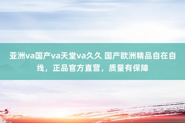 亚洲va国产va天堂va久久 国产欧洲精品自在自线，正品官方直营，质量有保障