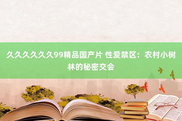 久久久久久久99精品国产片 性爱禁区：农村小树林的秘密交会