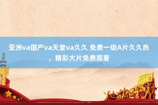 亚洲va国产va天堂va久久 免费一级A片久久热，精彩大片免费观看
