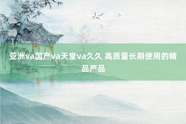 亚洲va国产va天堂va久久 高质量长期使用的精品产品