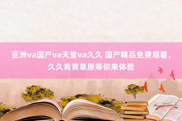 亚洲va国产va天堂va久久 国产精品免费观看，久久青青草原等你来体验