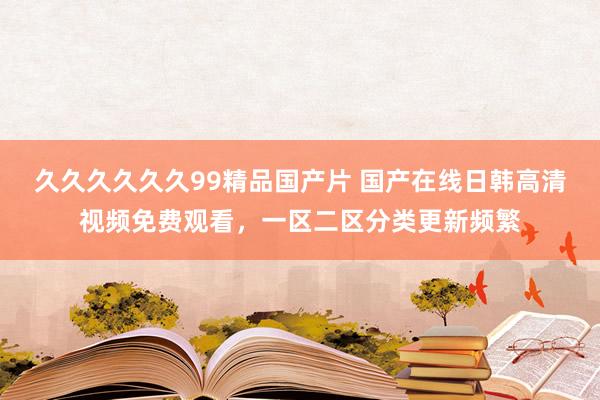 久久久久久久99精品国产片 国产在线日韩高清视频免费观看，一区二区分类更新频繁