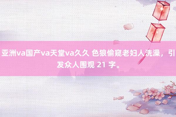 亚洲va国产va天堂va久久 色狼偷窥老妇人洗澡，引发众人围观 21 字。