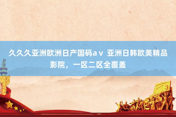 久久久亚洲欧洲日产国码aⅴ 亚洲日韩欧美精品影院，一区二区全覆盖