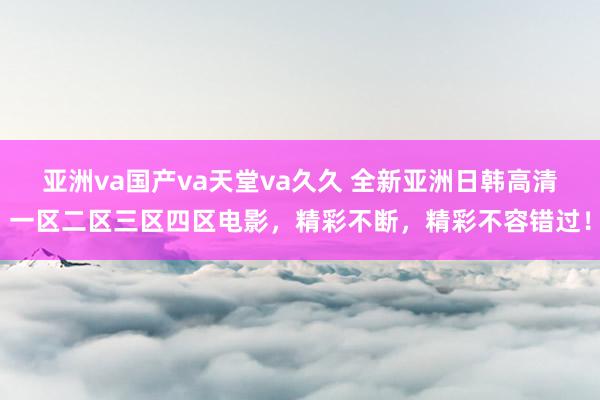 亚洲va国产va天堂va久久 全新亚洲日韩高清一区二区三区四区电影，精彩不断，精彩不容错过！