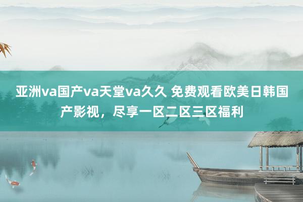 亚洲va国产va天堂va久久 免费观看欧美日韩国产影视，尽享一区二区三区福利