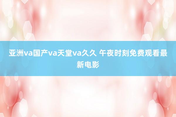 亚洲va国产va天堂va久久 午夜时刻免费观看最新电影