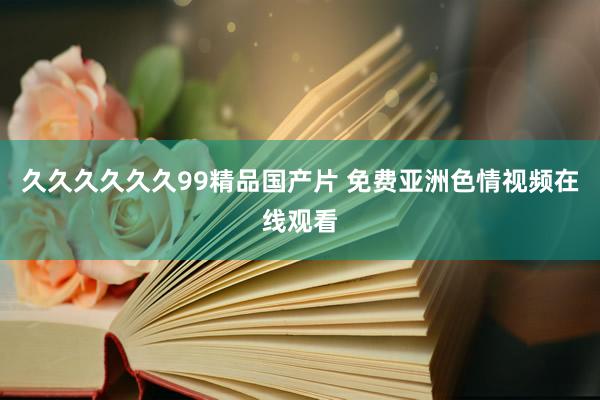 久久久久久久99精品国产片 免费亚洲色情视频在线观看