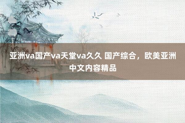 亚洲va国产va天堂va久久 国产综合，欧美亚洲中文内容精品