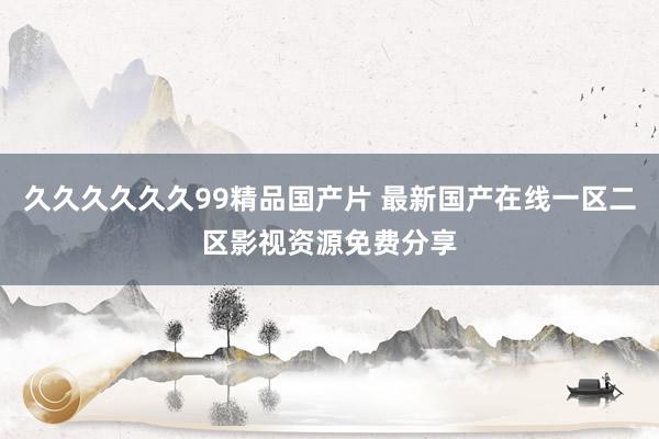 久久久久久久99精品国产片 最新国产在线一区二区影视资源免费分享