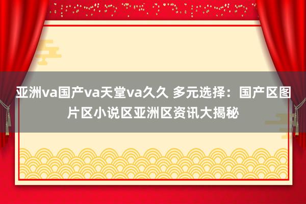 亚洲va国产va天堂va久久 多元选择：国产区图片区小说区亚洲区资讯大揭秘