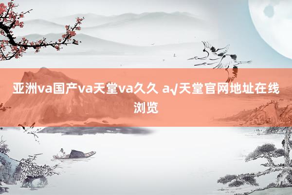 亚洲va国产va天堂va久久 а√天堂官网地址在线浏览
