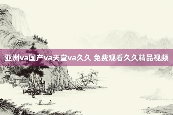 亚洲va国产va天堂va久久 免费观看久久精品视频