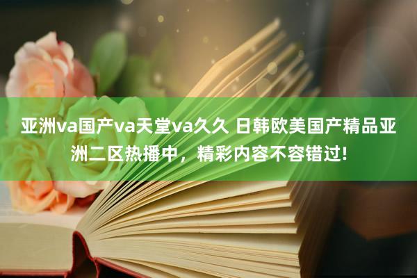 亚洲va国产va天堂va久久 日韩欧美国产精品亚洲二区热播中，精彩内容不容错过!