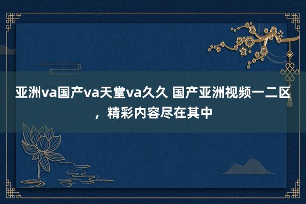 亚洲va国产va天堂va久久 国产亚洲视频一二区，精彩内容尽在其中