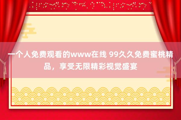 一个人免费观看的www在线 99久久免费蜜桃精品，享受无限精彩视觉盛宴