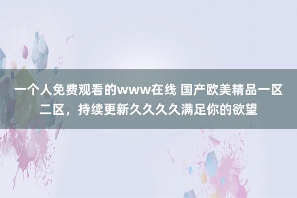 一个人免费观看的www在线 国产欧美精品一区二区，持续更新久久久久满足你的欲望