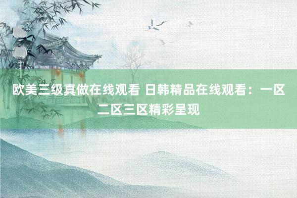 欧美三级真做在线观看 日韩精品在线观看：一区二区三区精彩呈现