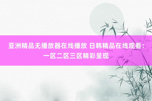 亚洲精品无播放器在线播放 日韩精品在线观看：一区二区三区精彩呈现