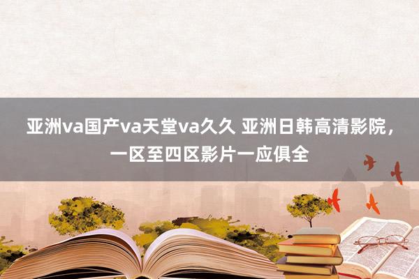 亚洲va国产va天堂va久久 亚洲日韩高清影院，一区至四区影片一应俱全