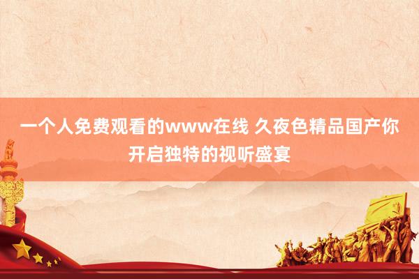 一个人免费观看的www在线 久夜色精品国产你开启独特的视听盛宴