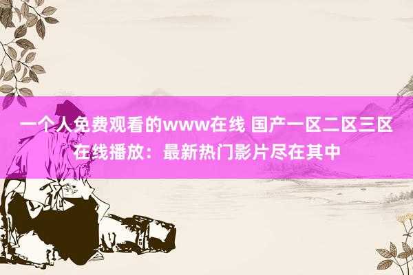 一个人免费观看的www在线 国产一区二区三区在线播放：最新热门影片尽在其中