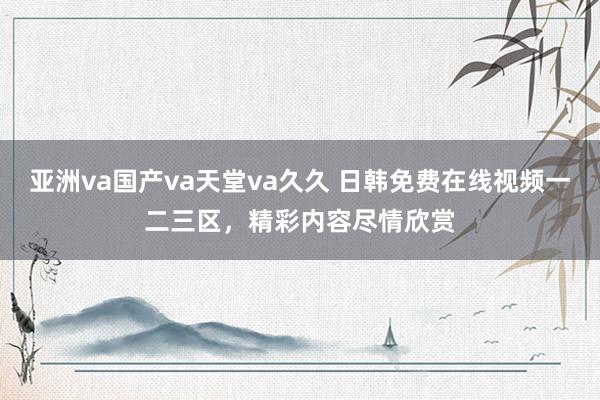 亚洲va国产va天堂va久久 日韩免费在线视频一二三区，精彩内容尽情欣赏