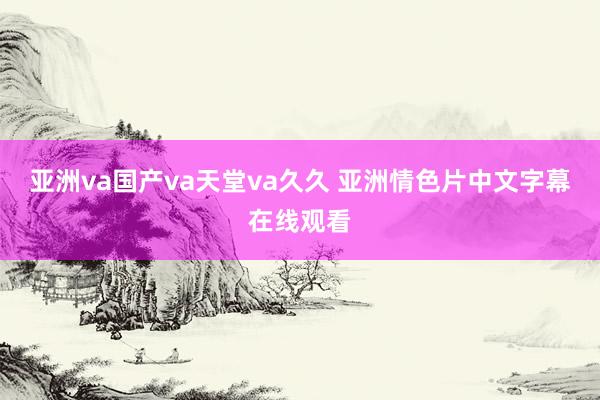 亚洲va国产va天堂va久久 亚洲情色片中文字幕在线观看