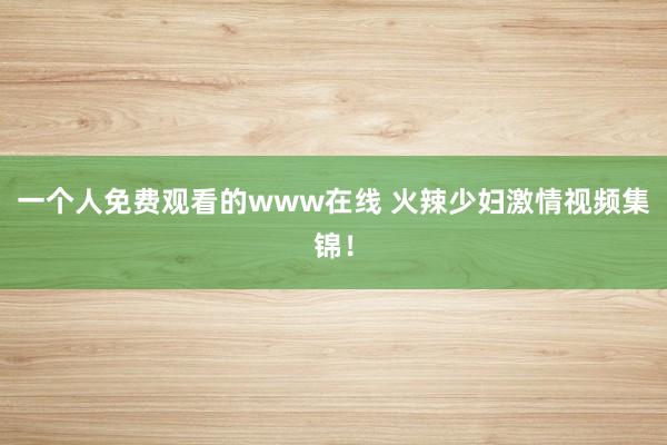 一个人免费观看的www在线 火辣少妇激情视频集锦！