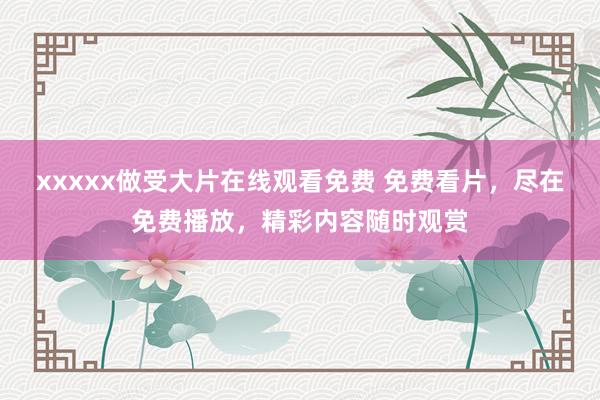 xxxxx做受大片在线观看免费 免费看片，尽在免费播放，精彩内容随时观赏