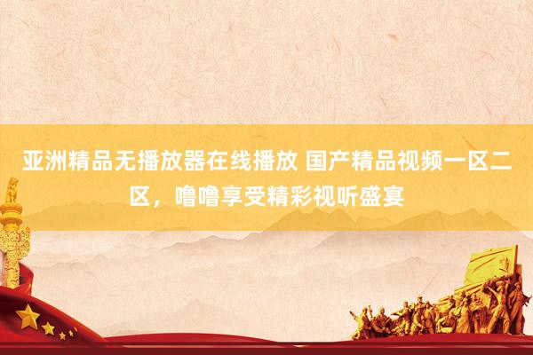 亚洲精品无播放器在线播放 国产精品视频一区二区，噜噜享受精彩视听盛宴