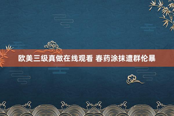 欧美三级真做在线观看 春药涂抹遭群伦暴