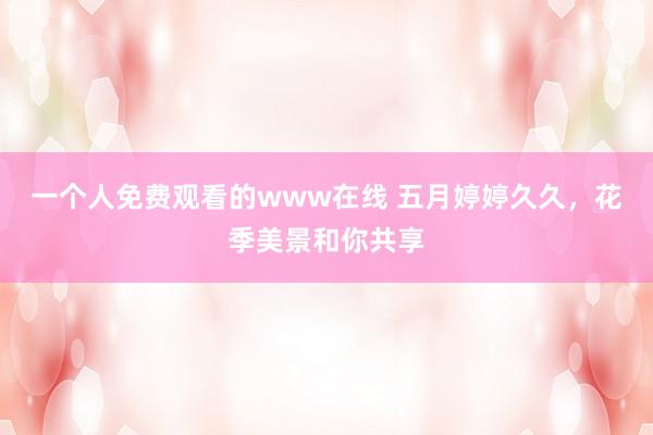 一个人免费观看的www在线 五月婷婷久久，花季美景和你共享