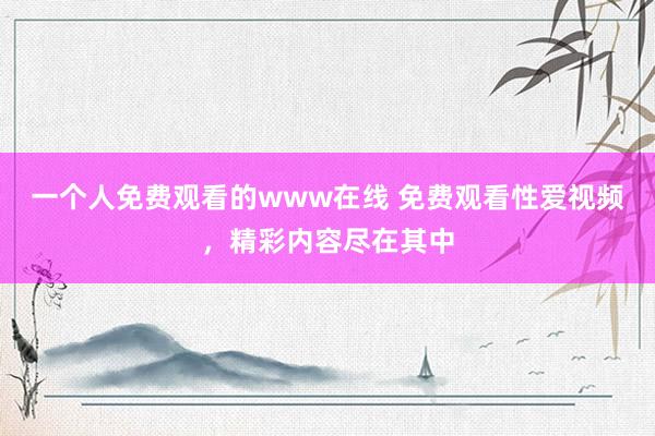 一个人免费观看的www在线 免费观看性爱视频，精彩内容尽在其中
