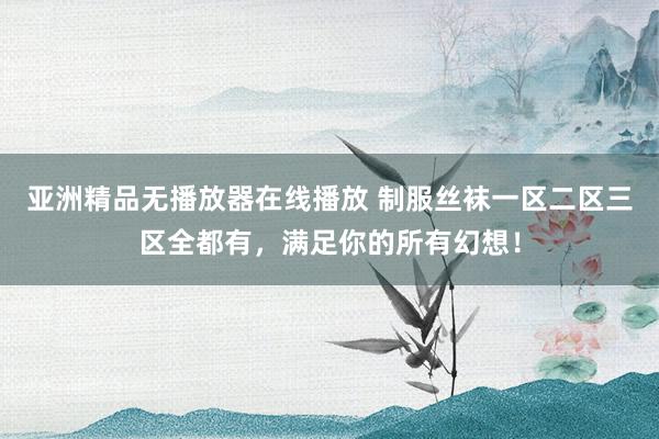 亚洲精品无播放器在线播放 制服丝袜一区二区三区全都有，满足你的所有幻想！