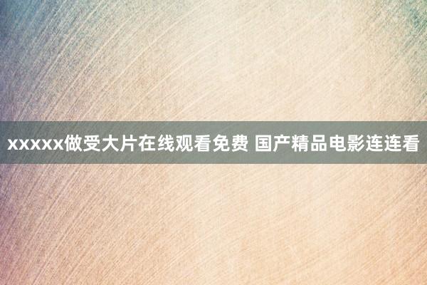 xxxxx做受大片在线观看免费 国产精品电影连连看