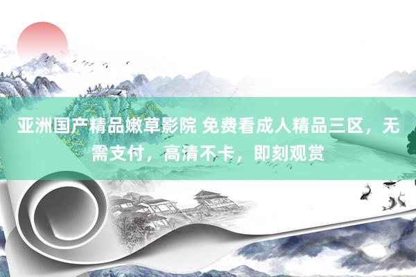 亚洲国产精品嫩草影院 免费看成人精品三区，无需支付，高清不卡，即刻观赏