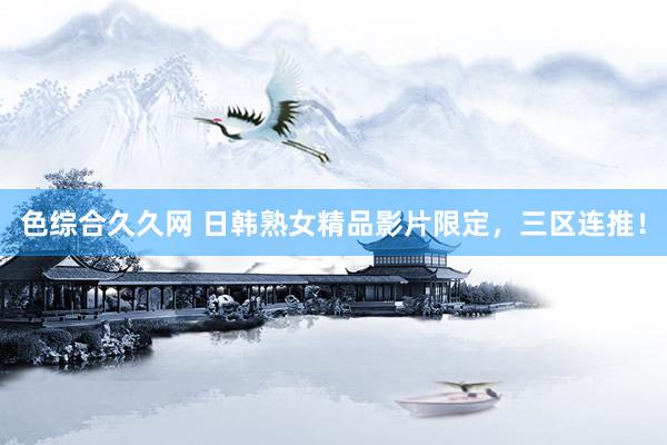 色综合久久网 日韩熟女精品影片限定，三区连推！
